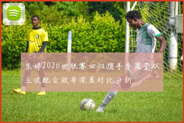 朱婷2026世联赛回归携手李盈莹双主攻配合效率深度对比分析
