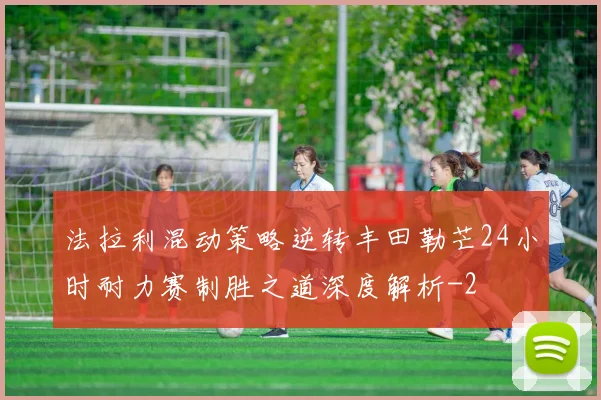 法拉利混动策略逆转丰田勒芒24小时耐力赛制胜之道深度解析