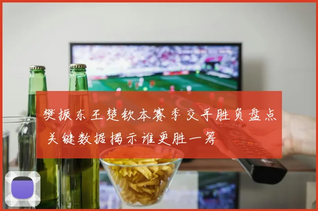 樊振东王楚钦本赛季交手胜负盘点 关键数据揭示谁更胜一筹