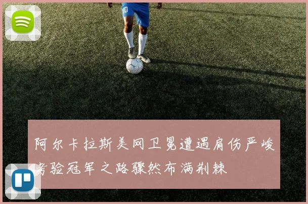 阿尔卡拉斯美网卫冕遭遇肩伤严峻考验冠军之路骤然布满荆棘