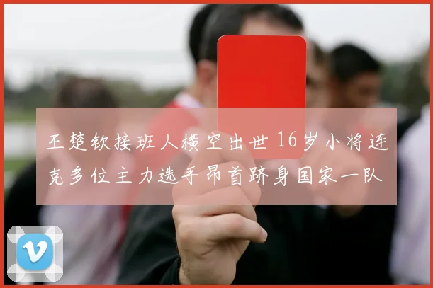 王楚钦接班人横空出世 16岁小将连克多位主力选手昂首跻身国家一队
