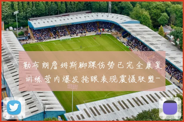 勒布朗詹姆斯脚踝伤势已完全康复 训练营内爆发抢眼表现震慑联盟