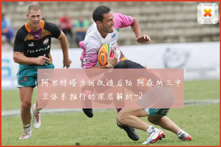 阿尔特塔为何改造后防 阿森纳三中卫体系推行的深层解析