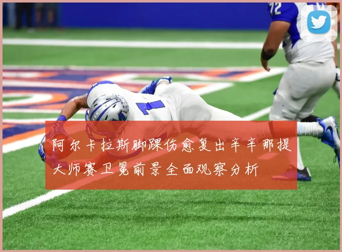阿尔卡拉斯脚踝伤愈复出辛辛那提大师赛卫冕前景全面观察分析