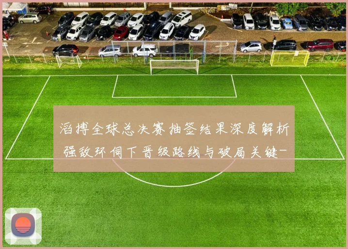 滔搏全球总决赛抽签结果深度解析 强敌环伺下晋级路线与破局关键