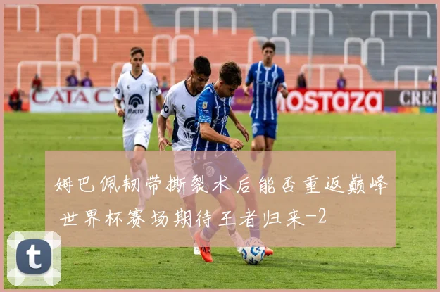 姆巴佩韧带撕裂术后能否重返巅峰 世界杯赛场期待王者归来