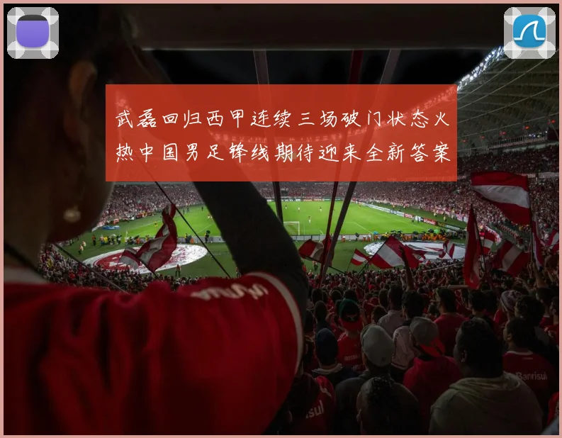 武磊回归西甲连续三场破门状态火热中国男足锋线期待迎来全新答案