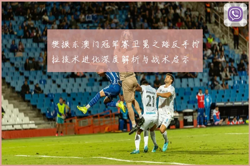 樊振东澳门冠军赛卫冕之路反手拧拉技术进化深度解析与战术启示