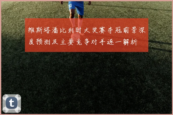 维斯塔潘比利时大奖赛夺冠前景深度预测及主要竞争对手逐一解析
