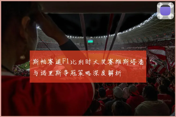 斯帕赛道F1比利时大奖赛维斯塔潘与诺里斯争冠策略深度解析