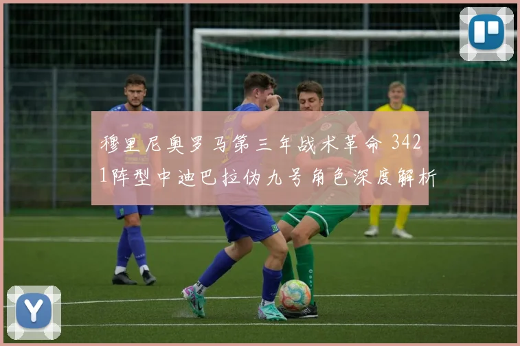 穆里尼奥罗马第三年战术革命 3421阵型中迪巴拉伪九号角色深度解析