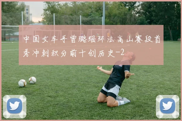 中国女车手曾璐瑶环法高山赛段首秀冲刺积分前十创历史