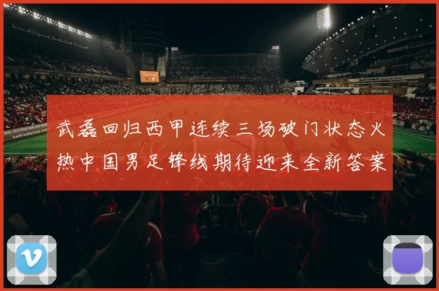 武磊回归西甲连续三场破门状态火热中国男足锋线期待迎来全新答案