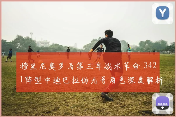 穆里尼奥罗马第三年战术革命 3421阵型中迪巴拉伪九号角色深度解析
